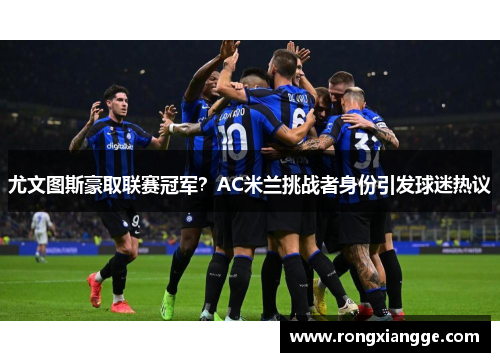 尤文图斯豪取联赛冠军？AC米兰挑战者身份引发球迷热议