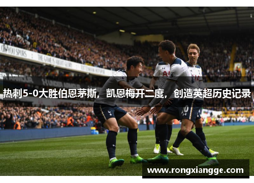 热刺5-0大胜伯恩茅斯，凯恩梅开二度，创造英超历史记录