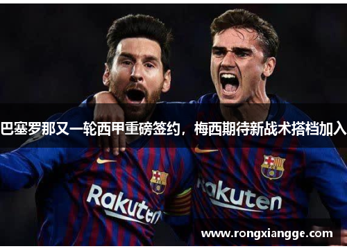 巴塞罗那又一轮西甲重磅签约，梅西期待新战术搭档加入
