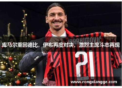 库马尔重回德比，伊布再度对决，激烈主席斗志再现