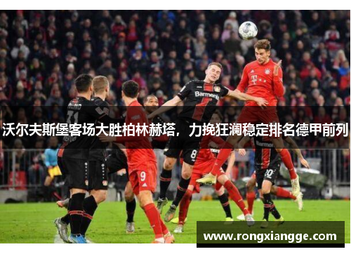 沃尔夫斯堡客场大胜柏林赫塔，力挽狂澜稳定排名德甲前列