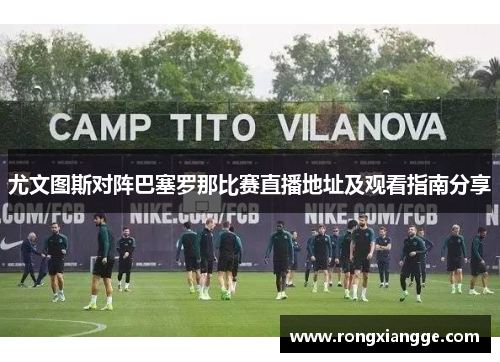 尤文图斯对阵巴塞罗那比赛直播地址及观看指南分享