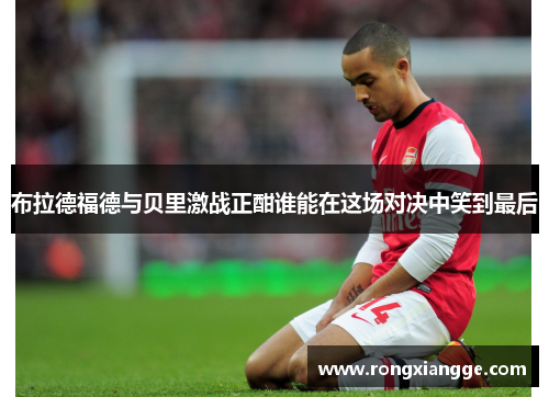 布拉德福德与贝里激战正酣谁能在这场对决中笑到最后