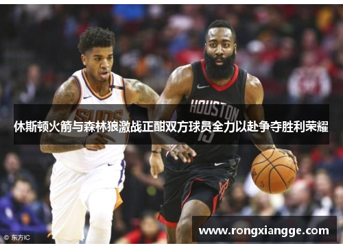 休斯顿火箭与森林狼激战正酣双方球员全力以赴争夺胜利荣耀