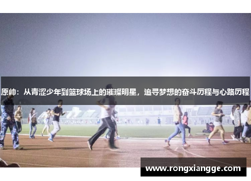 原帅：从青涩少年到篮球场上的璀璨明星，追寻梦想的奋斗历程与心路历程