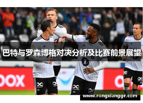 巴特与罗森博格对决分析及比赛前景展望