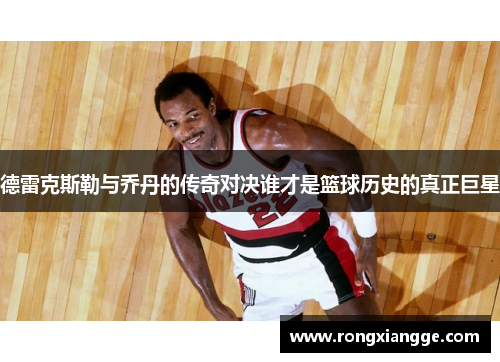 德雷克斯勒与乔丹的传奇对决谁才是篮球历史的真正巨星