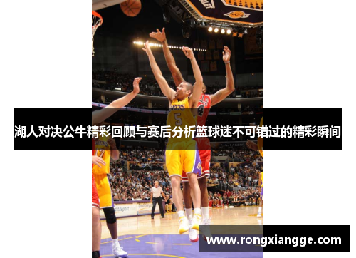 湖人对决公牛精彩回顾与赛后分析篮球迷不可错过的精彩瞬间
