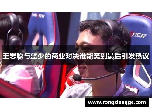 王思聪与蓝少的商业对决谁能笑到最后引发热议