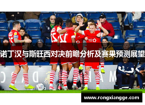 诺丁汉与斯旺西对决前瞻分析及赛果预测展望