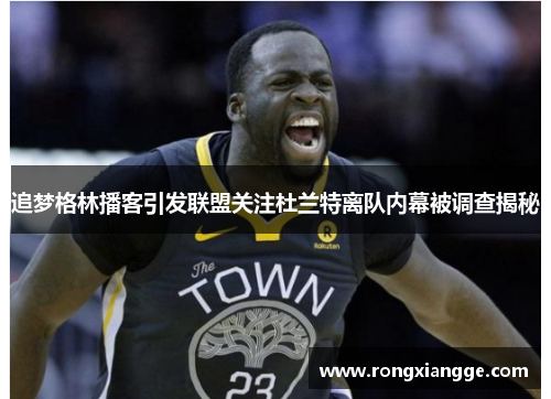 追梦格林播客引发联盟关注杜兰特离队内幕被调查揭秘