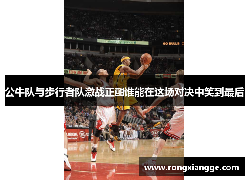 公牛队与步行者队激战正酣谁能在这场对决中笑到最后