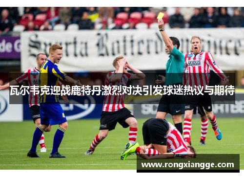 瓦尔韦克迎战鹿特丹激烈对决引发球迷热议与期待