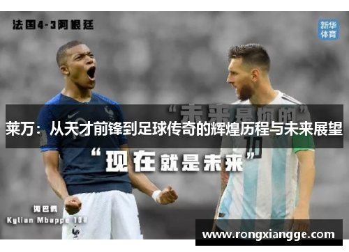 莱万：从天才前锋到足球传奇的辉煌历程与未来展望