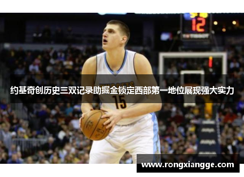 约基奇创历史三双记录助掘金锁定西部第一地位展现强大实力