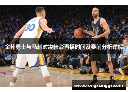 金州勇士与马刺对决精彩直播时间及赛前分析详解
