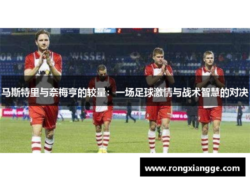 马斯特里与奈梅亨的较量：一场足球激情与战术智慧的对决