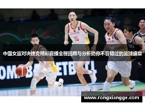 中国女篮对决捷克精彩直播全程回顾与分析助你不容错过的篮球盛宴