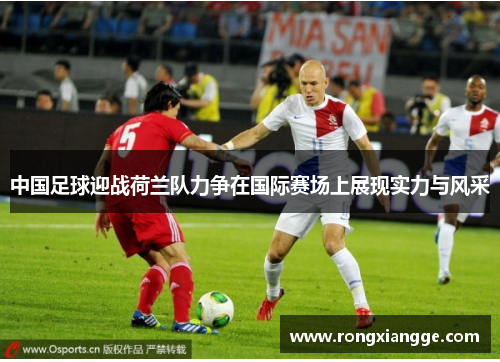 中国足球迎战荷兰队力争在国际赛场上展现实力与风采