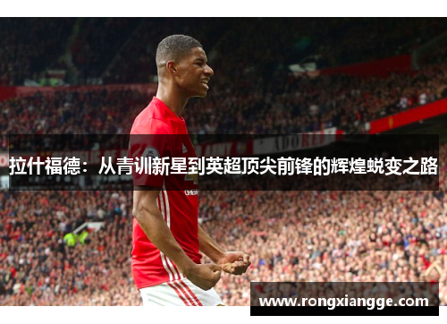 拉什福德：从青训新星到英超顶尖前锋的辉煌蜕变之路