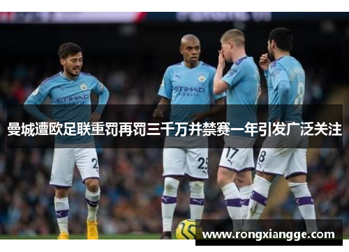 曼城遭欧足联重罚再罚三千万并禁赛一年引发广泛关注