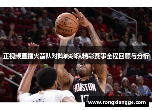 正视频直播火箭队对阵鹈鹕队精彩赛事全程回顾与分析